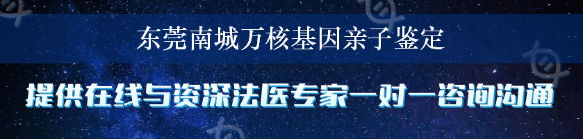 东莞南城万核基因亲子鉴定